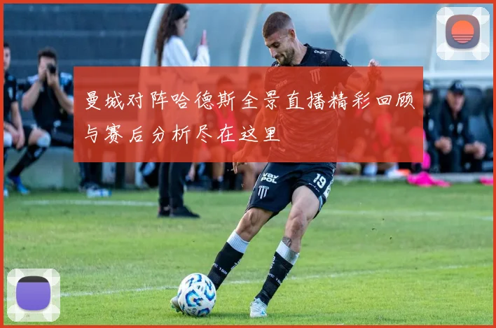 曼城对阵哈德斯全景直播精彩回顾与赛后分析尽在这里