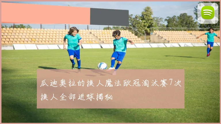 瓜迪奥拉的换人魔法欧冠淘汰赛7次换人全部进球揭秘