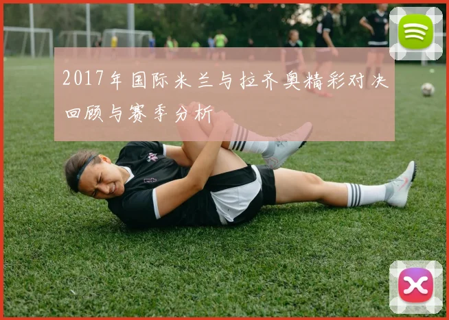 2017年国际米兰与拉齐奥精彩对决回顾与赛季分析