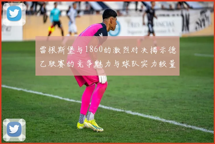 雷根斯堡与1860的激烈对决揭示德乙联赛的竞争魅力与球队实力较量