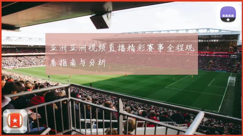 亚洲亚洲视频直播精彩赛事全程观看指南与分析