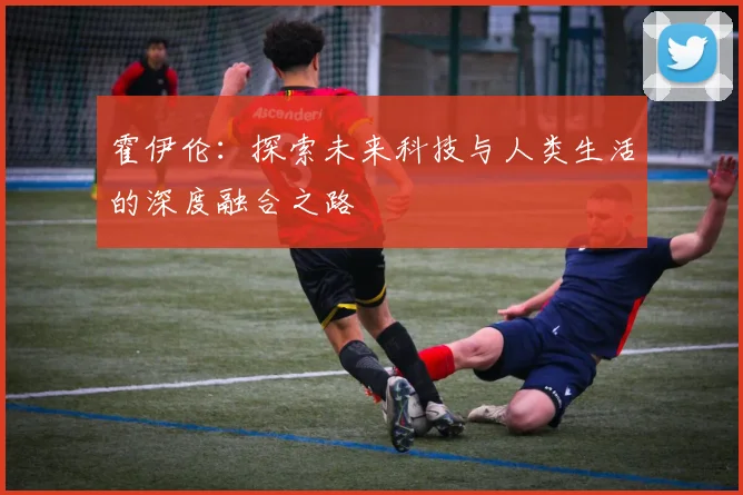 霍伊伦：探索未来科技与人类生活的深度融合之路