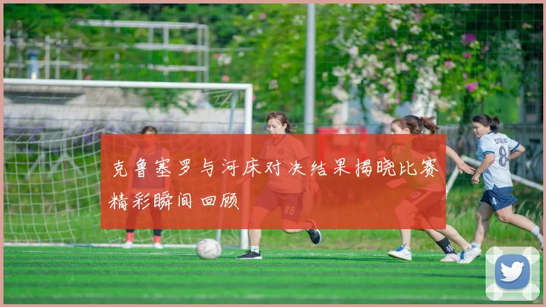 克鲁塞罗与河床对决结果揭晓比赛精彩瞬间回顾