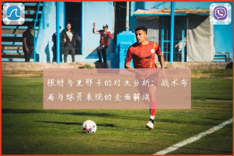 根特与里耶卡的对决分析：战术布局与球员表现的全面解读