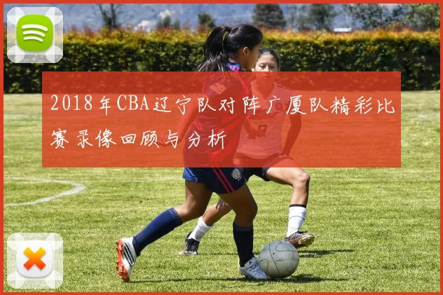 2018年CBA辽宁队对阵广厦队精彩比赛录像回顾与分析