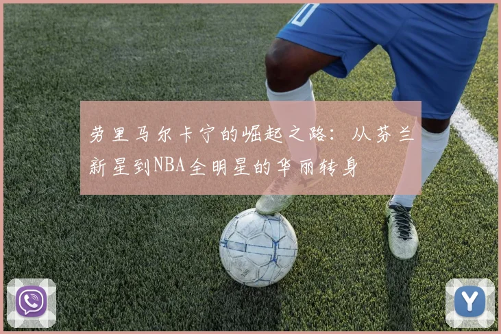 劳里马尔卡宁的崛起之路：从芬兰新星到NBA全明星的华丽转身