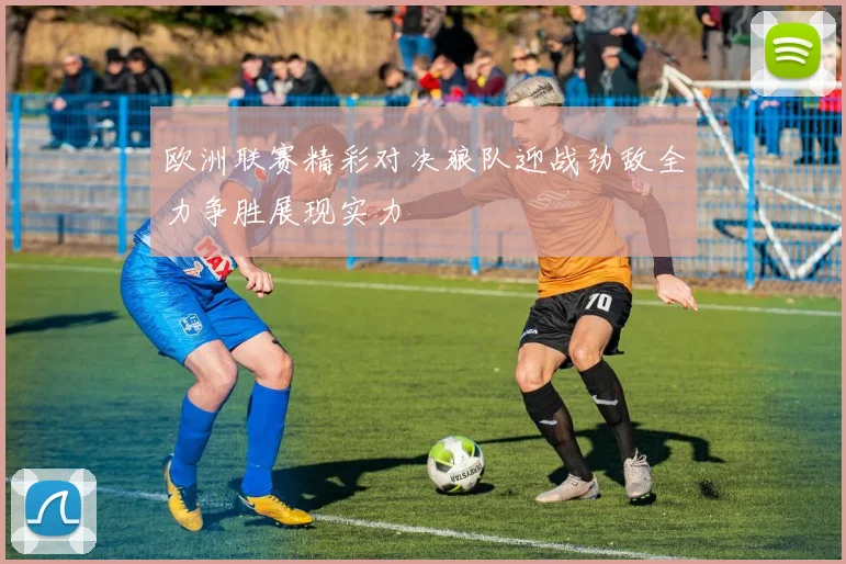 欧洲联赛精彩对决狼队迎战劲敌全力争胜展现实力