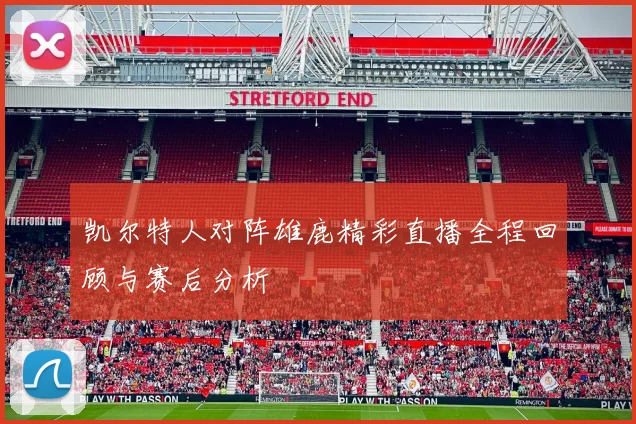 凯尔特人对阵雄鹿精彩直播全程回顾与赛后分析