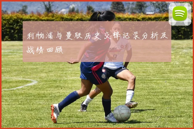 利物浦与曼联历史交锋记录分析及战绩回顾