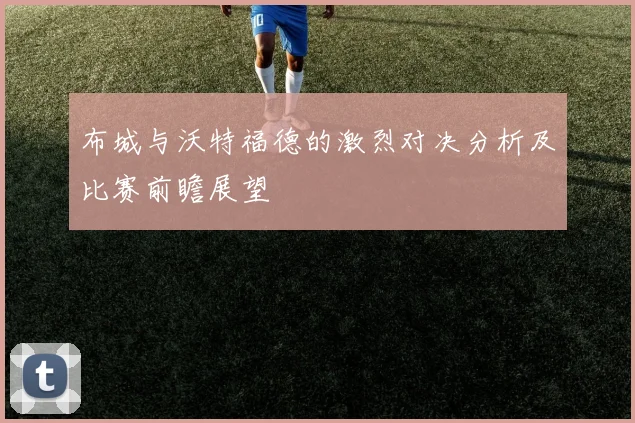 布城与沃特福德的激烈对决分析及比赛前瞻展望