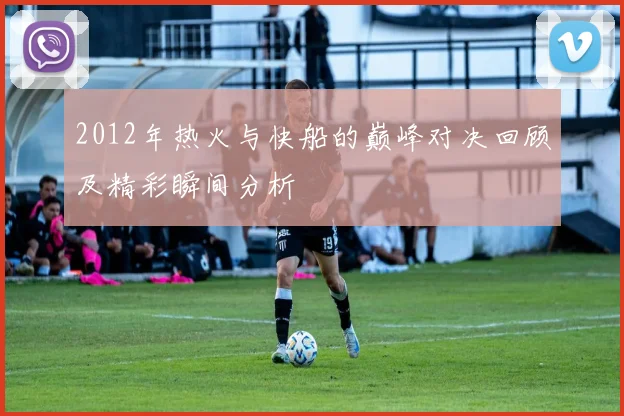 2012年热火与快船的巅峰对决回顾及精彩瞬间分析
