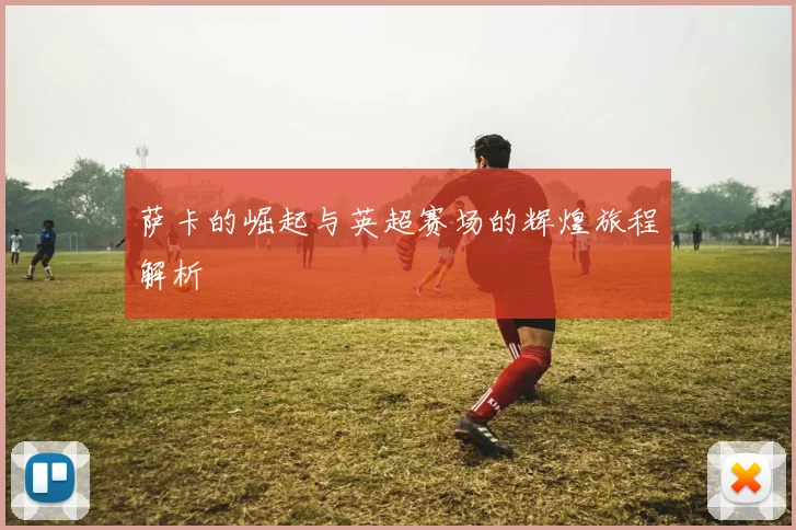 萨卡的崛起与英超赛场的辉煌旅程解析