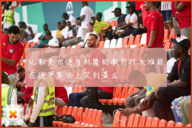 比勒费尔德与科隆的激烈对决谁能在德甲赛场上笑到最后