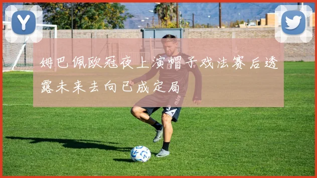 姆巴佩欧冠夜上演帽子戏法赛后透露未来去向已成定局